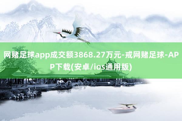 网赌足球app成交额3868.27万元-戒网赌足球-APP下载(安卓/ios通用版)