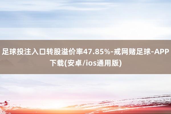 足球投注入口转股溢价率47.85%-戒网赌足球-APP下载(安卓/ios通用版)