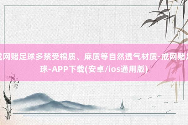 戒网赌足球多禁受棉质、麻质等自然透气材质-戒网赌足球-APP下载(安卓/ios通用版)