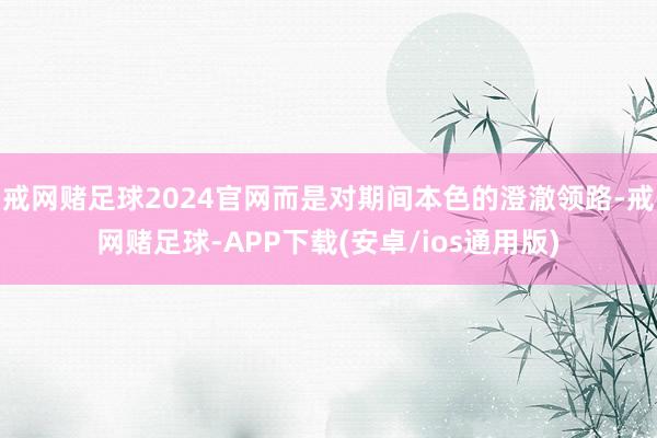戒网赌足球2024官网而是对期间本色的澄澈领路-戒网赌足球-APP下载(安卓/ios通用版)