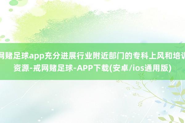 网赌足球app充分进展行业附近部门的专科上风和培训资源-戒网赌足球-APP下载(安卓/ios通用版)