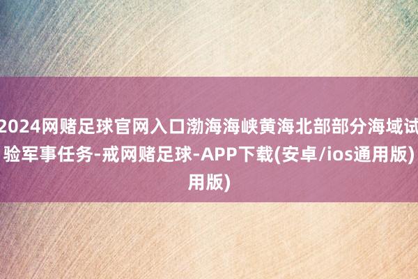 2024网赌足球官网入口渤海海峡黄海北部部分海域试验军事任务-戒网赌足球-APP下载(安卓/ios通用版)