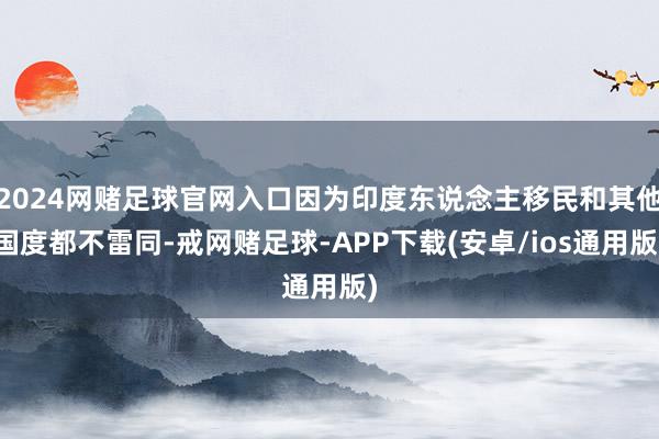2024网赌足球官网入口因为印度东说念主移民和其他国度都不雷同-戒网赌足球-APP下载(安卓/ios通用版)