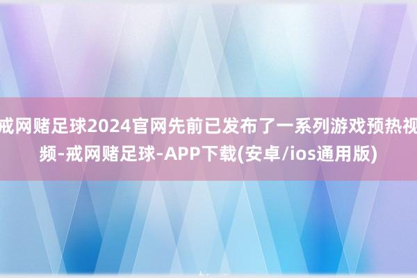 戒网赌足球2024官网先前已发布了一系列游戏预热视频-戒网赌足球-APP下载(安卓/ios通用版)