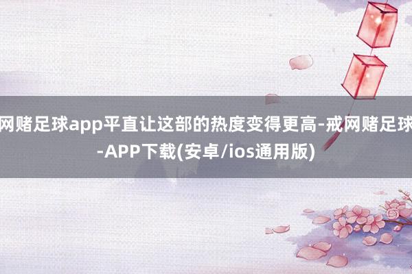 网赌足球app平直让这部的热度变得更高-戒网赌足球-APP下载(安卓/ios通用版)