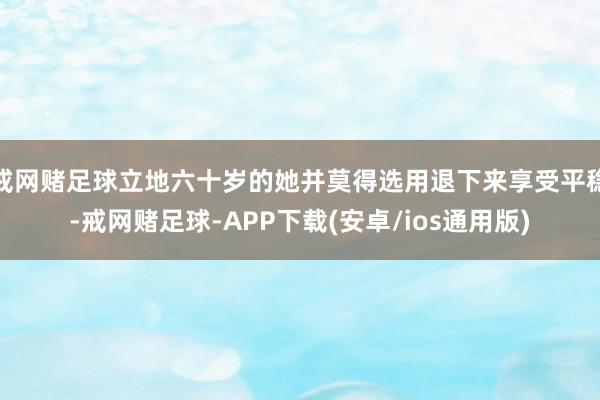 戒网赌足球立地六十岁的她并莫得选用退下来享受平稳-戒网赌足球-APP下载(安卓/ios通用版)