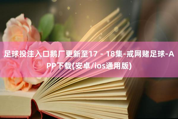 足球投注入口鹅厂更新至17 - 18集-戒网赌足球-APP下载(安卓/ios通用版)