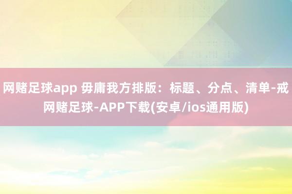 网赌足球app 毋庸我方排版：标题、分点、清单-戒网赌足球-APP下载(安卓/ios通用版)