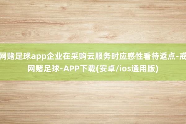 网赌足球app企业在采购云服务时应感性看待返点-戒网赌足球-APP下载(安卓/ios通用版)