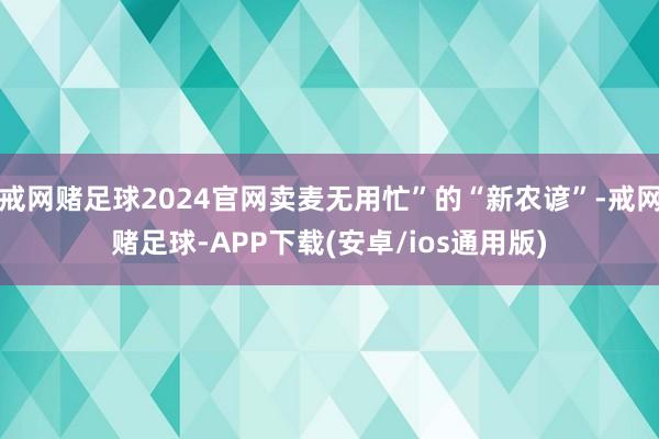 戒网赌足球2024官网卖麦无用忙”的“新农谚”-戒网赌足球-APP下载(安卓/ios通用版)