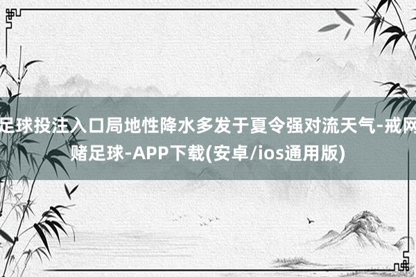 足球投注入口局地性降水多发于夏令强对流天气-戒网赌足球-APP下载(安卓/ios通用版)