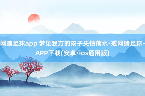 网赌足球app 梦见我方的孩子失慎落水-戒网赌足球-APP下载(安卓/ios通用版)