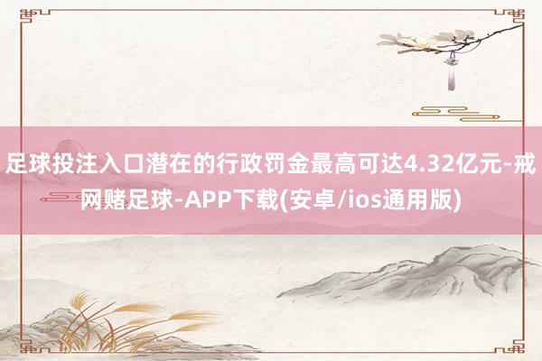 足球投注入口潜在的行政罚金最高可达4.32亿元-戒网赌足球-APP下载(安卓/ios通用版)