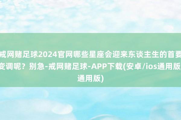 戒网赌足球2024官网哪些星座会迎来东谈主生的首要变调呢?别急-戒网赌足球-APP下载(安卓/ios通用版)