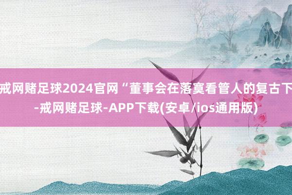 戒网赌足球2024官网“董事会在落寞看管人的复古下-戒网赌足球-APP下载(安卓/ios通用版)