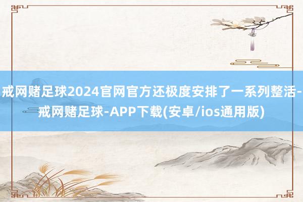 戒网赌足球2024官网官方还极度安排了一系列整活-戒网赌足球-APP下载(安卓/ios通用版)