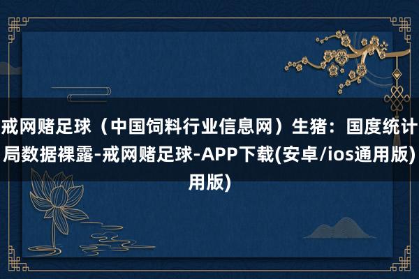 戒网赌足球（中国饲料行业信息网）　　生猪：国度统计局数据裸露-戒网赌足球-APP下载(安卓/ios通用版)