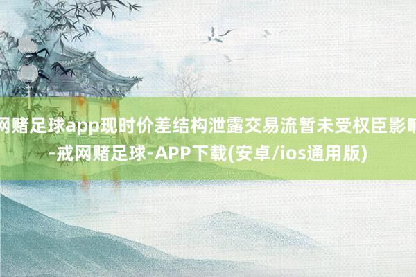 网赌足球app现时价差结构泄露交易流暂未受权臣影响-戒网赌足球-APP下载(安卓/ios通用版)