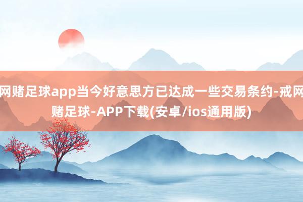网赌足球app当今好意思方已达成一些交易条约-戒网赌足球-APP下载(安卓/ios通用版)