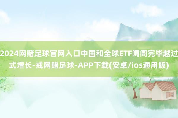 2024网赌足球官网入口中国和全球ETF阛阓完毕越过式增长-戒网赌足球-APP下载(安卓/ios通用版)
