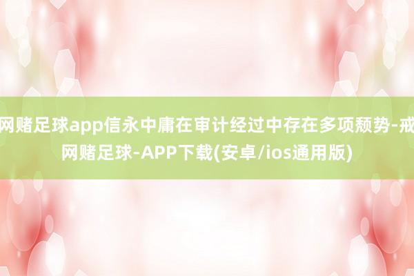 网赌足球app信永中庸在审计经过中存在多项颓势-戒网赌足球-APP下载(安卓/ios通用版)