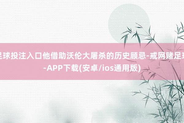 足球投注入口他借助沃伦大屠杀的历史顾忌-戒网赌足球-APP下载(安卓/ios通用版)