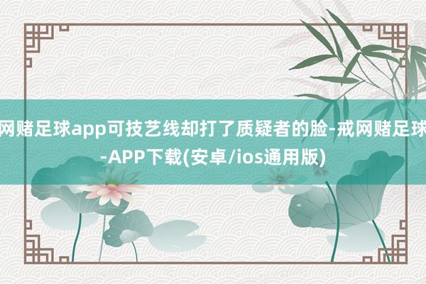 网赌足球app可技艺线却打了质疑者的脸-戒网赌足球-APP下载(安卓/ios通用版)