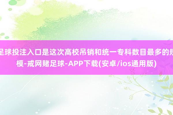 足球投注入口是这次高校吊销和统一专科数目最多的规模-戒网赌足球-APP下载(安卓/ios通用版)