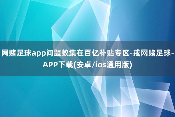 网赌足球app问题蚁集在百亿补贴专区-戒网赌足球-APP下载(安卓/ios通用版)