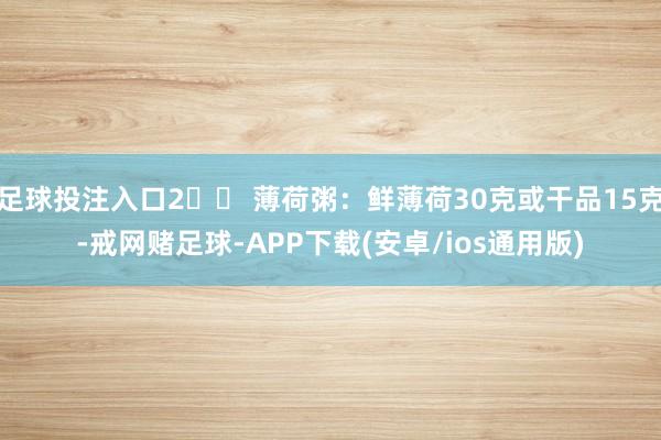 足球投注入口2️⃣ 薄荷粥：鲜薄荷30克或干品15克-戒网赌足球-APP下载(安卓/ios通用版)