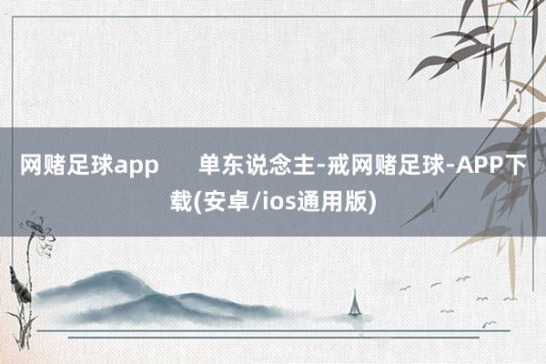 网赌足球app      单东说念主-戒网赌足球-APP下载(安卓/ios通用版)