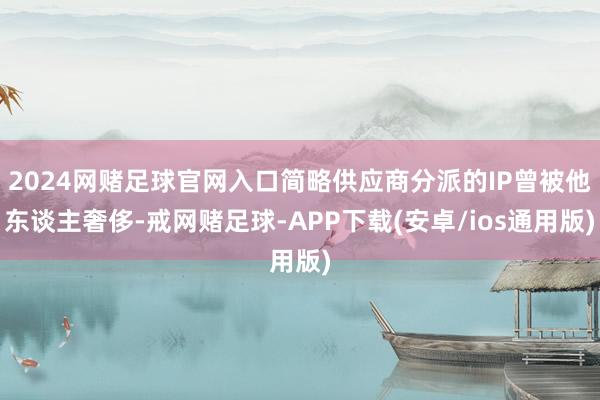 2024网赌足球官网入口简略供应商分派的IP曾被他东谈主奢侈-戒网赌足球-APP下载(安卓/ios通用版)