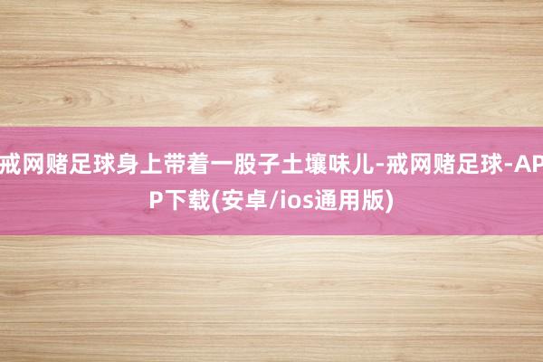 戒网赌足球身上带着一股子土壤味儿-戒网赌足球-APP下载(安卓/ios通用版)