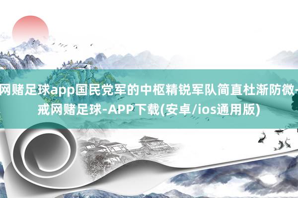 网赌足球app国民党军的中枢精锐军队简直杜渐防微-戒网赌足球-APP下载(安卓/ios通用版)