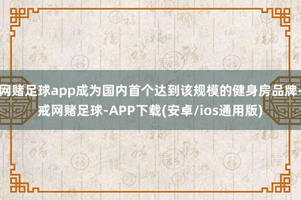 网赌足球app成为国内首个达到该规模的健身房品牌-戒网赌足球-APP下载(安卓/ios通用版)