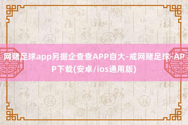 网赌足球app另据企查查APP自大-戒网赌足球-APP下载(安卓/ios通用版)