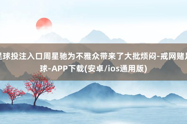 足球投注入口周星驰为不雅众带来了大批烦闷-戒网赌足球-APP下载(安卓/ios通用版)