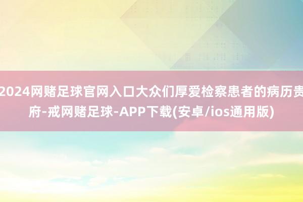 2024网赌足球官网入口大众们厚爱检察患者的病历贵府-戒网赌足球-APP下载(安卓/ios通用版)