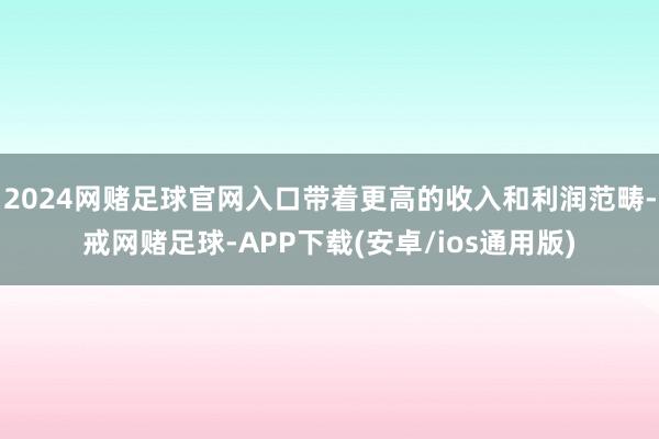 2024网赌足球官网入口带着更高的收入和利润范畴-戒网赌足球-APP下载(安卓/ios通用版)