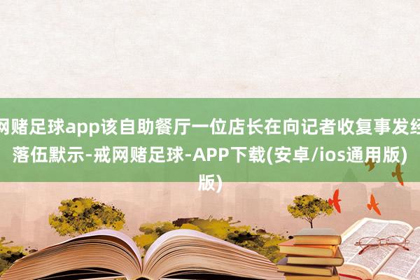 网赌足球app该自助餐厅一位店长在向记者收复事发经落伍默示-戒网赌足球-APP下载(安卓/ios通用版)