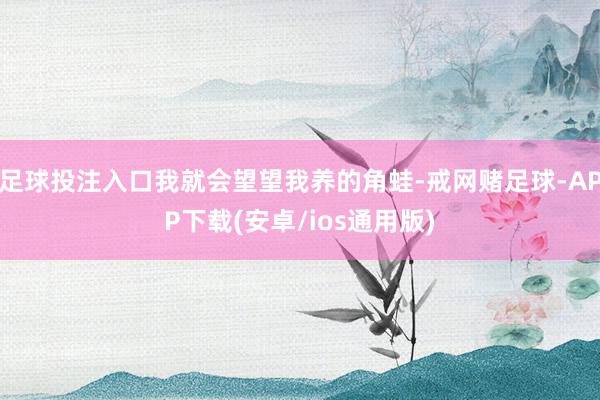 足球投注入口我就会望望我养的角蛙-戒网赌足球-APP下载(安卓/ios通用版)