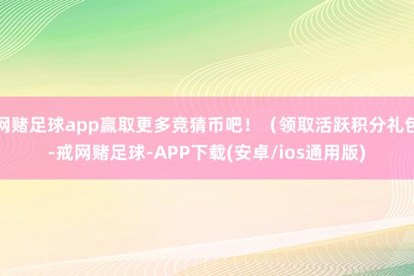 网赌足球app赢取更多竞猜币吧！（领取活跃积分礼包-戒网赌足球-APP下载(安卓/ios通用版)