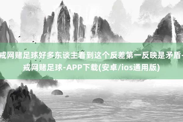 戒网赌足球好多东谈主看到这个反差第一反映是矛盾-戒网赌足球-APP下载(安卓/ios通用版)