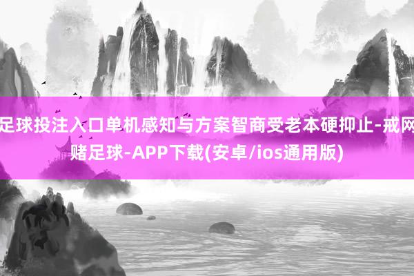 足球投注入口单机感知与方案智商受老本硬抑止-戒网赌足球-APP下载(安卓/ios通用版)