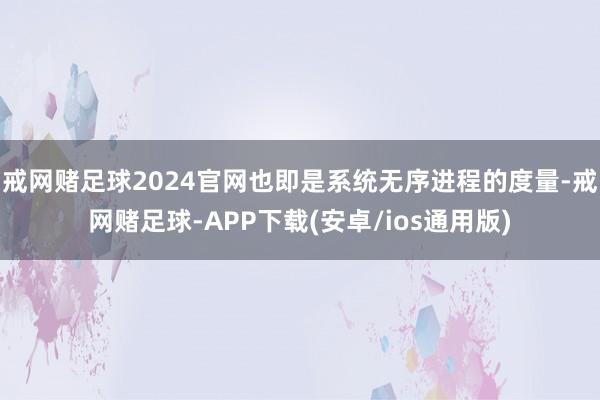 戒网赌足球2024官网也即是系统无序进程的度量-戒网赌足球-APP下载(安卓/ios通用版)