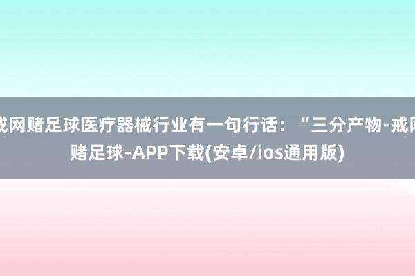 戒网赌足球医疗器械行业有一句行话：“三分产物-戒网赌足球-APP下载(安卓/ios通用版)