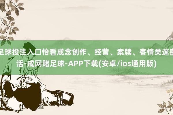 足球投注入口恰看成念创作、经营、案牍、客情类邃密活-戒网赌足球-APP下载(安卓/ios通用版)