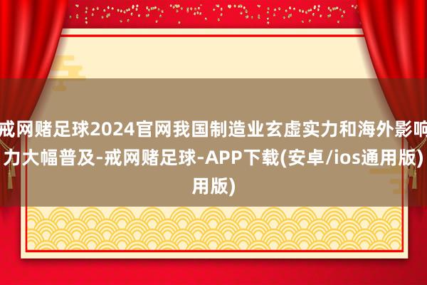 戒网赌足球2024官网我国制造业玄虚实力和海外影响力大幅普及-戒网赌足球-APP下载(安卓/ios通用版)