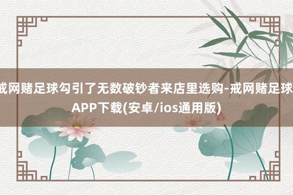 戒网赌足球勾引了无数破钞者来店里选购-戒网赌足球-APP下载(安卓/ios通用版)