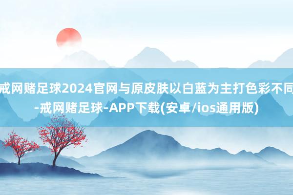 戒网赌足球2024官网与原皮肤以白蓝为主打色彩不同-戒网赌足球-APP下载(安卓/ios通用版)